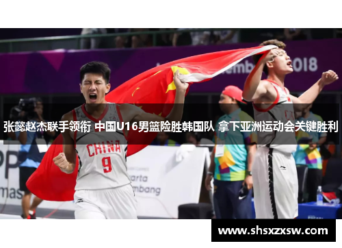 张懿赵杰联手领衔 中国U16男篮险胜韩国队 拿下亚洲运动会关键胜利