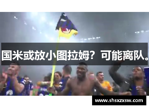 国米或放小图拉姆？可能离队。