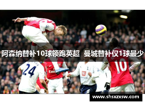 阿森纳替补10球领跑英超  曼城替补仅1球最少